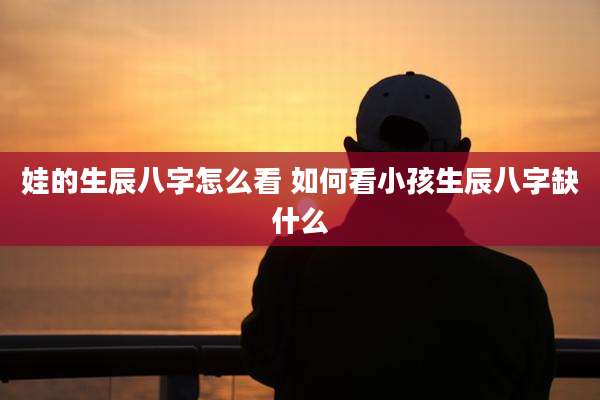 娃的生辰八字怎么看 如何看小孩生辰八字缺什么