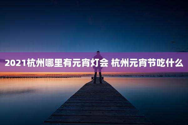 2021杭州哪里有元宵灯会 杭州元宵节吃什么