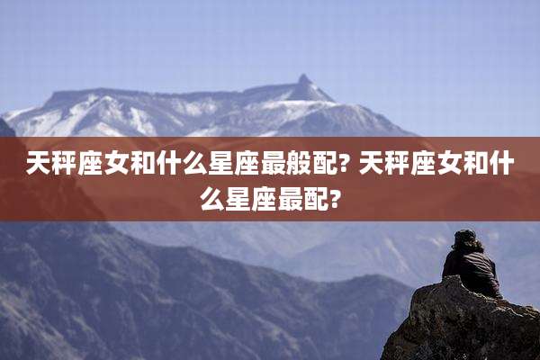天秤座女和什么星座最般配? 天秤座女和什么星座最配?
