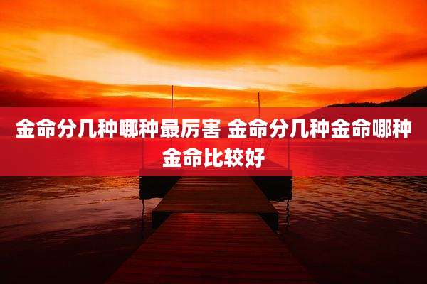 金命分几种哪种最厉害 金命分几种金命哪种金命比较好