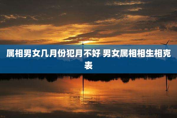 属相男女几月份犯月不好 男女属相相生相克表