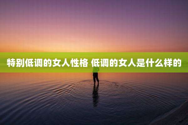 特别低调的女人性格 低调的女人是什么样的