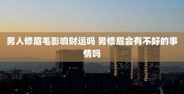 男人修眉毛影响财运吗 男修眉会有不好的事情吗