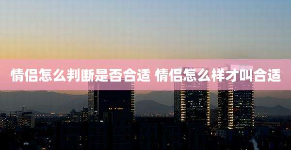 情侣怎么判断是否合适 情侣怎么样才叫合适
