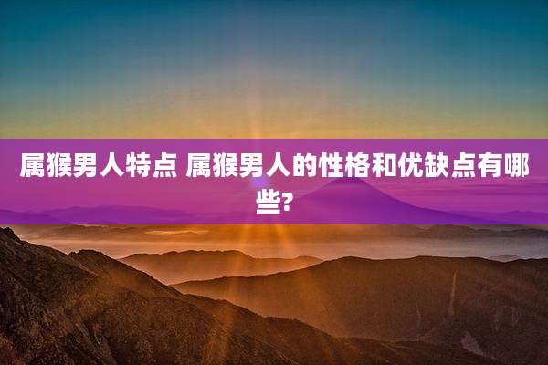属猴男人特点 属猴男人的性格和优缺点有哪些?