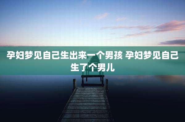 孕妇梦见自己生出来一个男孩 孕妇梦见自己生了个男儿
