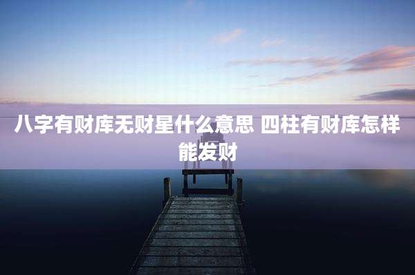 八字有财库无财星什么意思 四柱有财库怎样能发财