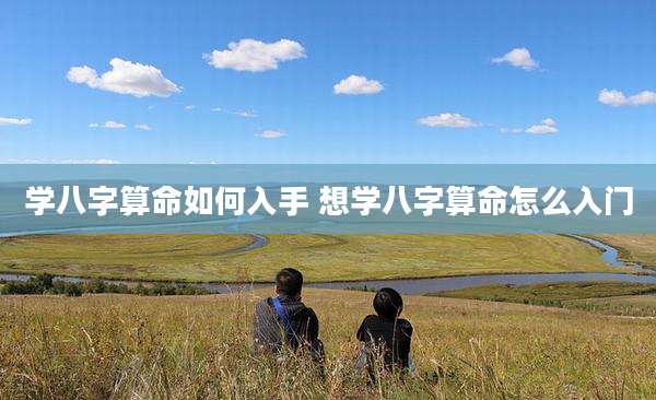 学八字算命如何入手 想学八字算命怎么入门
