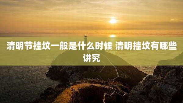 清明节挂坟一般是什么时候 清明挂坟有哪些讲究