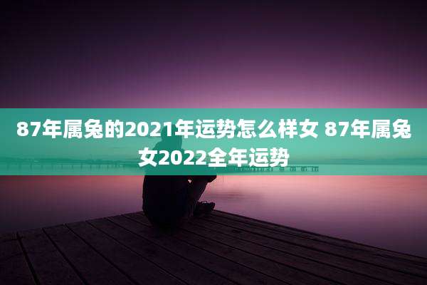 87年属兔的2021年运势怎么样女 87年属兔女2022全年运势