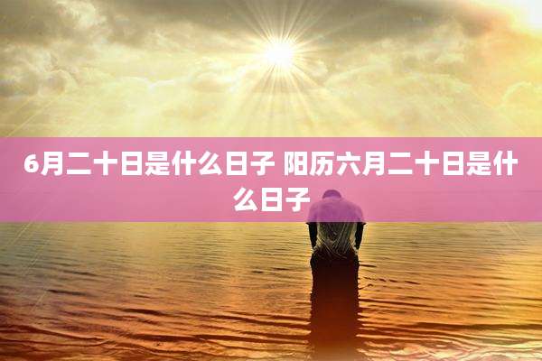 6月二十日是什么日子 阳历六月二十日是什么日子