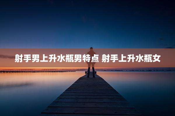 射手男上升水瓶男特点 射手上升水瓶女