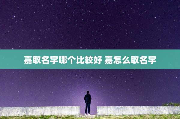 嘉取名字哪个比较好 嘉怎么取名字