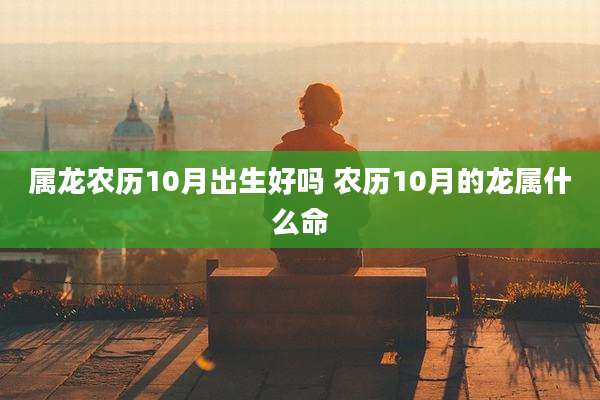 属龙农历10月出生好吗 农历10月的龙属什么命