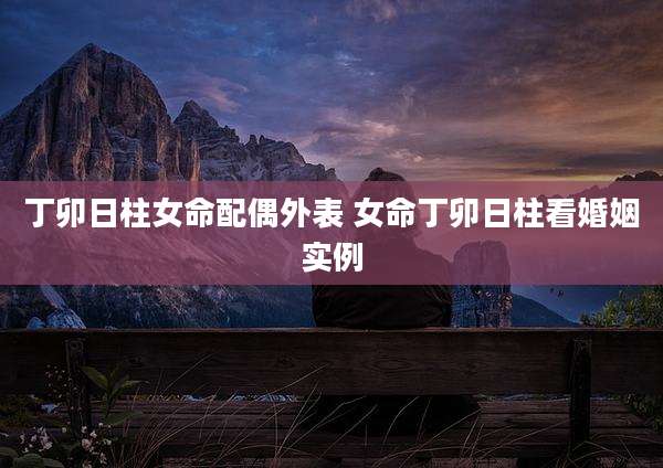 丁卯日柱女命配偶外表 女命丁卯日柱看婚姻实例