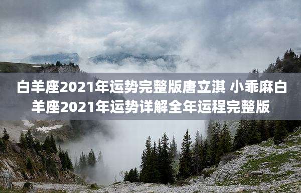 白羊座2021年运势完整版唐立淇 小乖麻白羊座2021年运势详解全年运程完整版