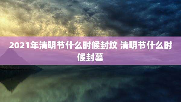 2021年清明节什么时候封坟 清明节什么时候封墓
