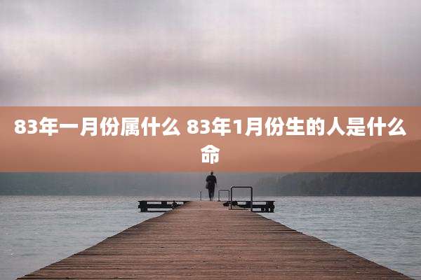 83年一月份属什么 83年1月份生的人是什么命