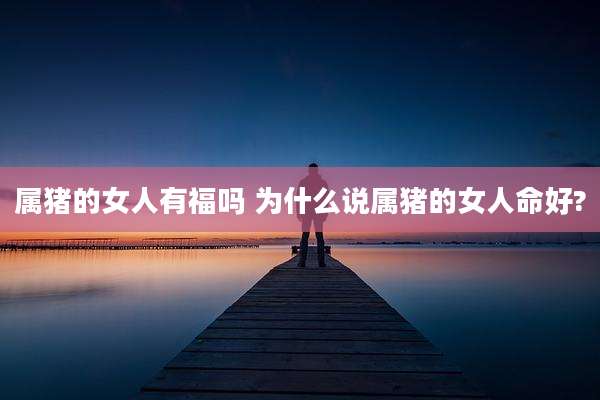 属猪的女人有福吗 为什么说属猪的女人命好?