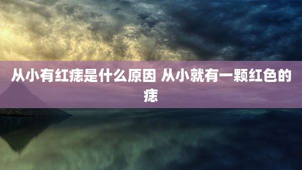 从小有红痣是什么原因 从小就有一颗红色的痣