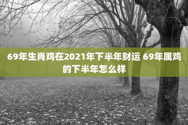 69年生肖鸡在2021年下半年财运 69年属鸡的下半年怎么样