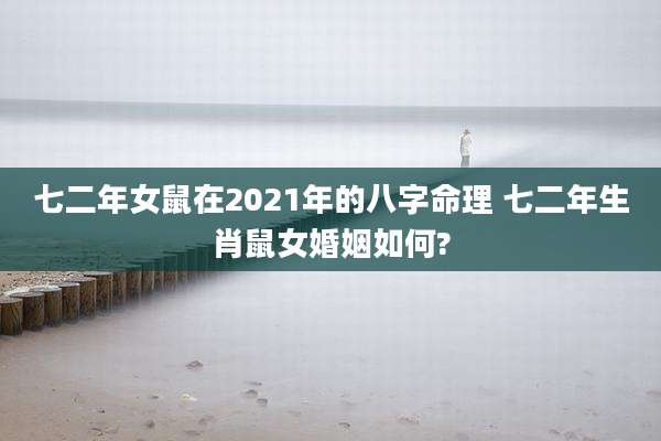 七二年女鼠在2021年的八字命理 七二年生肖鼠女婚姻如何?