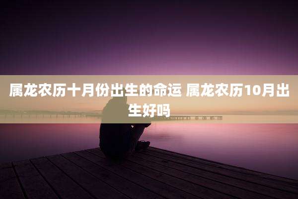 属龙农历十月份出生的命运 属龙农历10月出生好吗