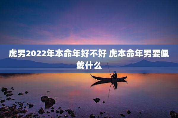 虎男2022年本命年好不好 虎本命年男要佩戴什么