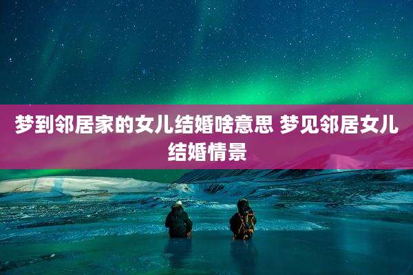 梦到邻居家的女儿结婚啥意思 梦见邻居女儿结婚情景