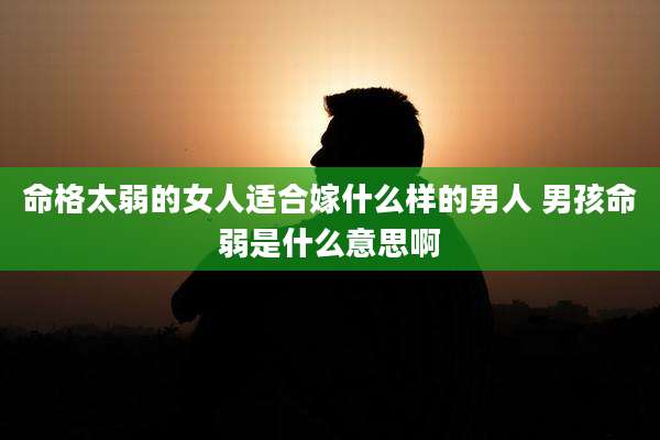命格太弱的女人适合嫁什么样的男人 男孩命弱是什么意思啊