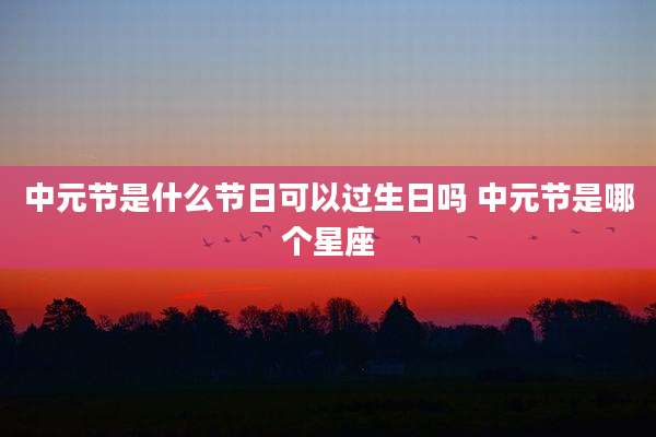 中元节是什么节日可以过生日吗 中元节是哪个星座