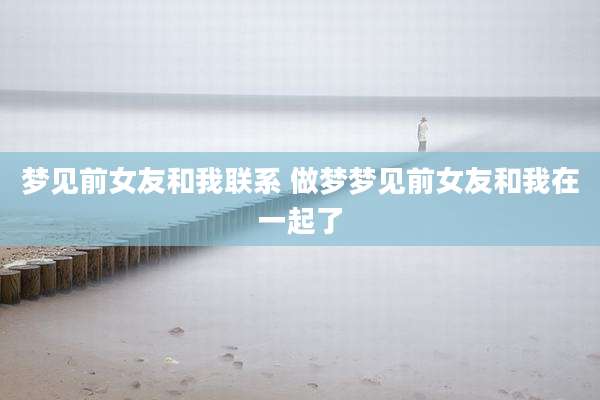 梦见前女友和我联系 做梦梦见前女友和我在一起了