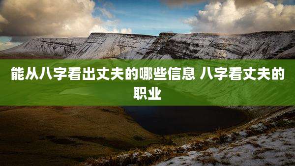 能从八字看出丈夫的哪些信息 八字看丈夫的职业