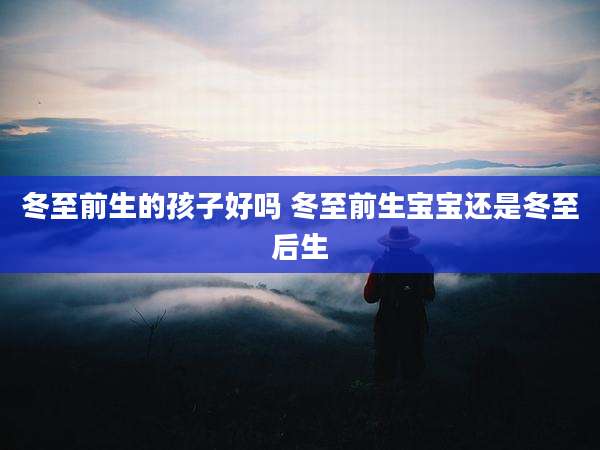 冬至前生的孩子好吗 冬至前生宝宝还是冬至后生