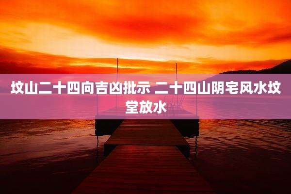 坟山二十四向吉凶批示 二十四山阴宅风水坟堂放水