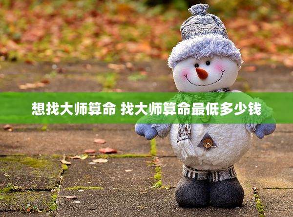 想找大师算命 找大师算命最低多少钱