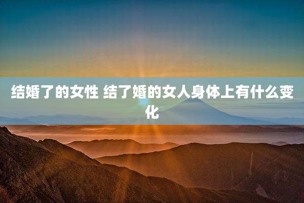 结婚了的女性 结了婚的女人身体上有什么变化