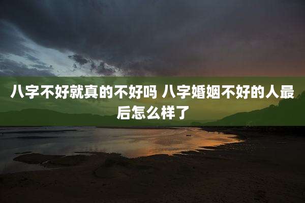 八字不好就真的不好吗 八字婚姻不好的人最后怎么样了