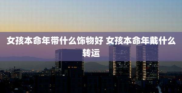女孩本命年带什么饰物好 女孩本命年戴什么转运