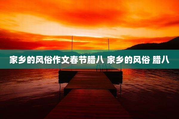 家乡的风俗作文春节腊八 家乡的风俗 腊八