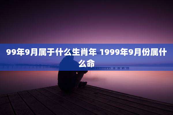 99年9月属于什么生肖年 1999年9月份属什么命
