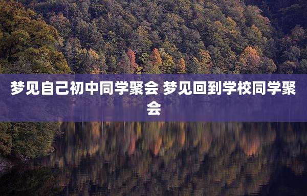 梦见自己初中同学聚会 梦见回到学校同学聚会
