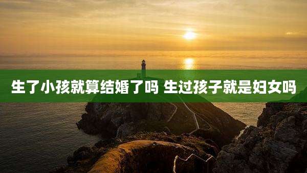 生了小孩就算结婚了吗 生过孩子就是妇女吗