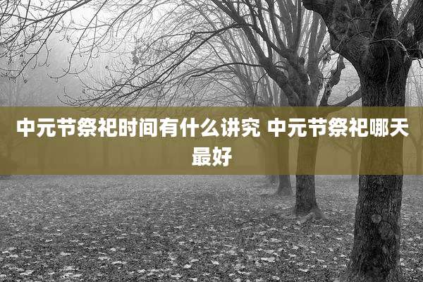 中元节祭祀时间有什么讲究 中元节祭祀哪天最好
