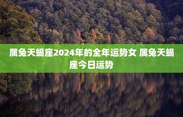 属兔天蝎座2024年的全年运势女 属兔天蝎座今日运势