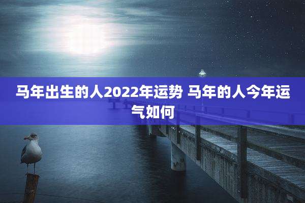 马年出生的人2022年运势 马年的人今年运气如何