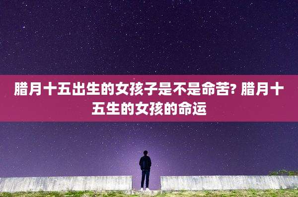 腊月十五出生的女孩子是不是命苦? 腊月十五生的女孩的命运