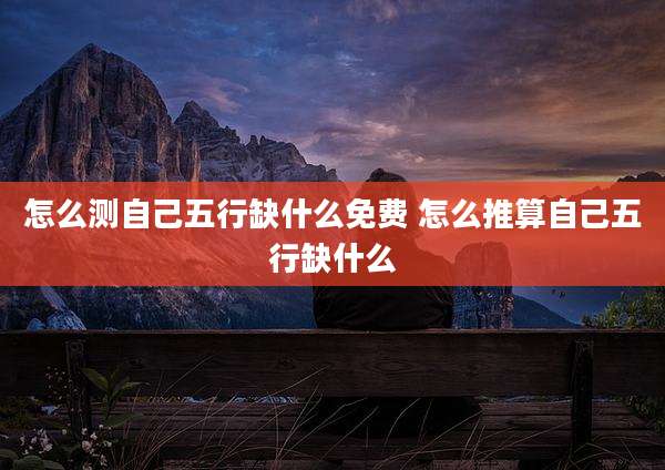 怎么测自己五行缺什么免费 怎么推算自己五行缺什么