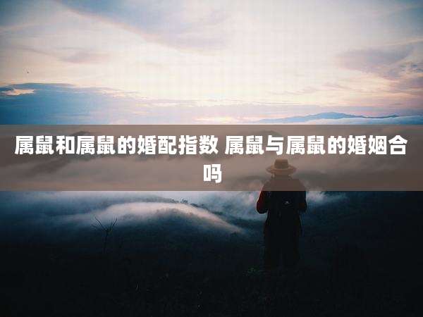 属鼠和属鼠的婚配指数 属鼠与属鼠的婚姻合吗