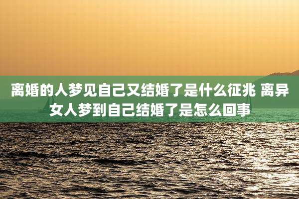 离婚的人梦见自己又结婚了是什么征兆 离异女人梦到自己结婚了是怎么回事